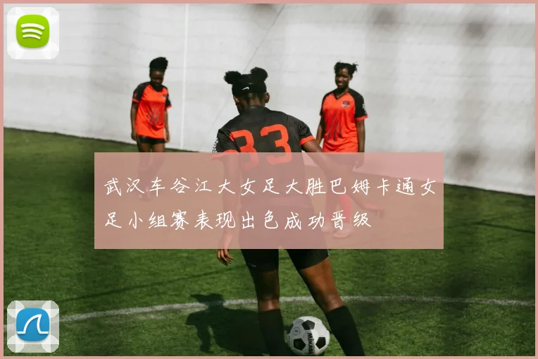 武汉车谷江大女足大胜巴姆卡通女足小组赛表现出色成功晋级