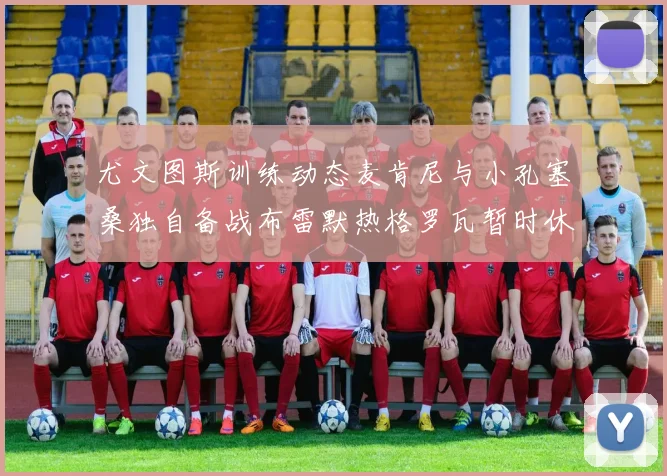 尤文图斯训练动态麦肯尼与小孔塞桑独自备战布雷默热格罗瓦暂时休息