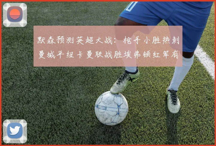 默森预测英超大战：枪手小胜热刺曼城平纽卡曼联战胜埃弗顿红军有望取胜