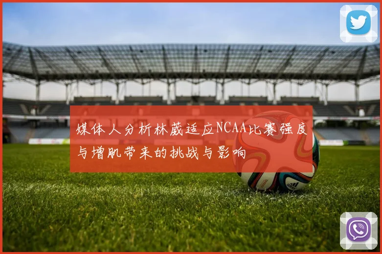 媒体人分析林葳适应NCAA比赛强度与增肌带来的挑战与影响