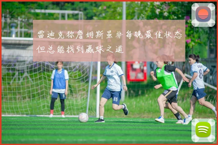 雷迪克称詹姆斯虽非每晚最佳状态但总能找到赢球之道