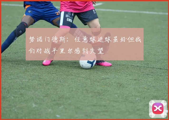 努诺门德斯：任意球进球虽好但我们对战平里尔感到失望