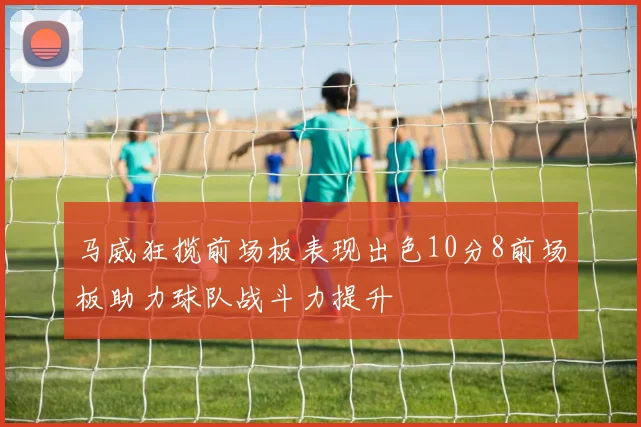 马威狂揽前场板表现出色10分8前场板助力球队战斗力提升