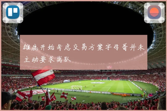 雄鹿开始考虑交易方案字母哥并未主动要求离队