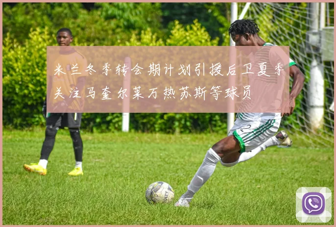 米兰冬季转会期计划引援后卫夏季关注马奎尔莱万热苏斯等球员