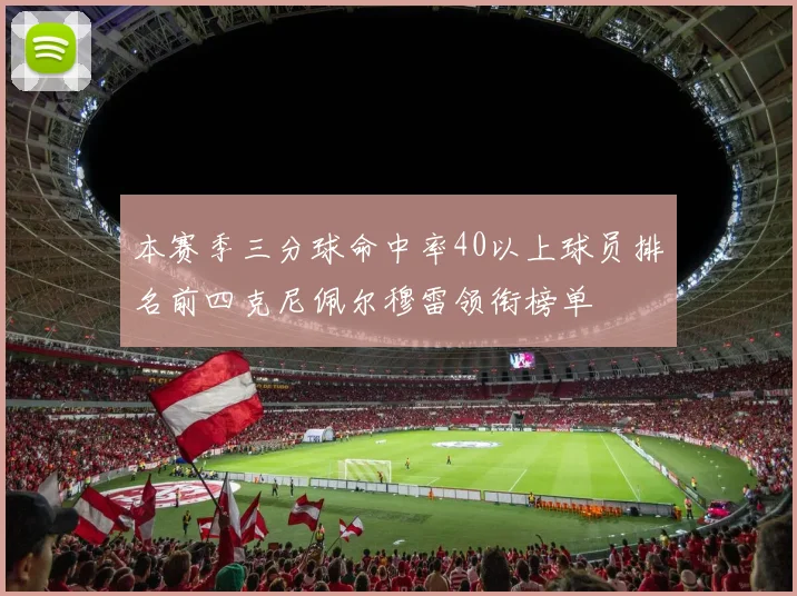 本赛季三分球命中率40以上球员排名前四克尼佩尔穆雷领衔榜单