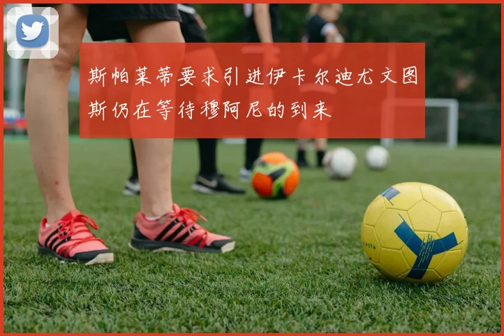 斯帕莱蒂要求引进伊卡尔迪尤文图斯仍在等待穆阿尼的到来