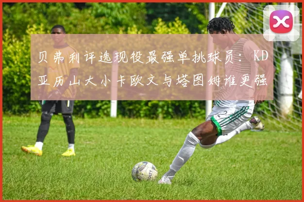 贝弗利评选现役最强单挑球员：KD亚历山大小卡欧文与塔图姆谁更强