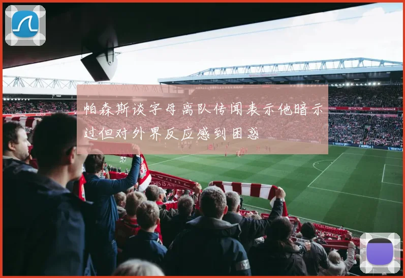 帕森斯谈字母离队传闻表示他暗示过但对外界反应感到困惑